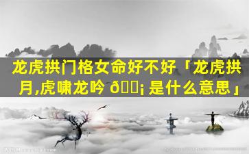 龙虎拱门格女命好不好「龙虎拱月,虎啸龙吟 🐡 是什么意思」